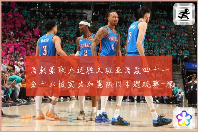 马刺豪取九连胜文班亚马轰四十一分十六板实力加冕热门专题观察-深度解析