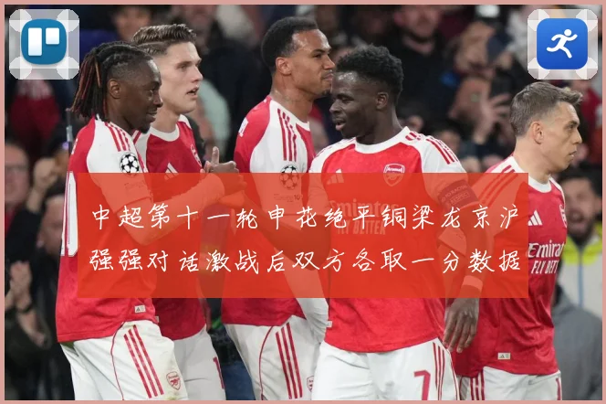中超第十一轮申花绝平铜梁龙京沪强强对话激战后双方各取一分数据研判-深度解析