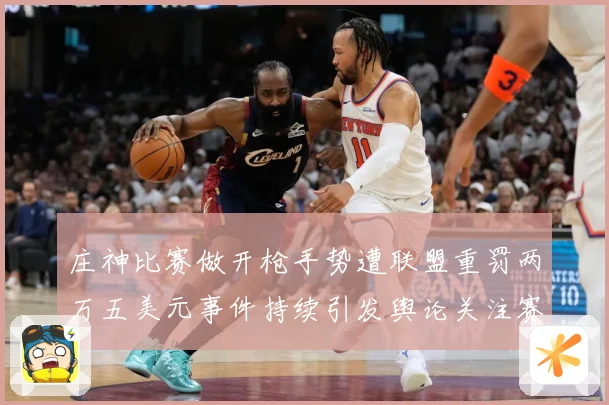 庄神比赛做开枪手势遭联盟重罚两万五美元事件持续引发舆论关注赛场复盘-深度解析