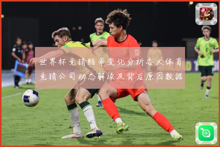世界杯竞猜赔率变化分析各大体育竞猜公司动态解读及背后原因数据研判-深度解析