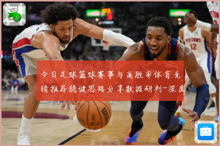 今日足球篮球赛事与高胜率体育竞猜推荐稳健思路分享数据研判-深度解析