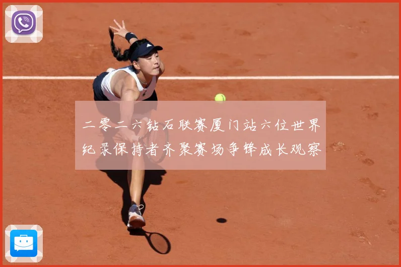 二零二六钻石联赛厦门站六位世界纪录保持者齐聚赛场争锋成长观察-深度解析