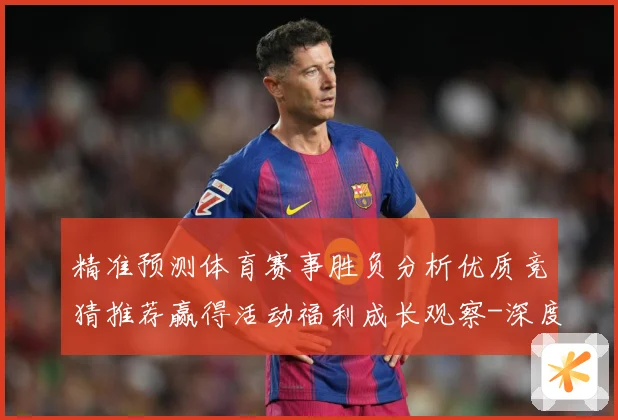 精准预测体育赛事胜负分析优质竞猜推荐赢得活动福利成长观察-深度解析