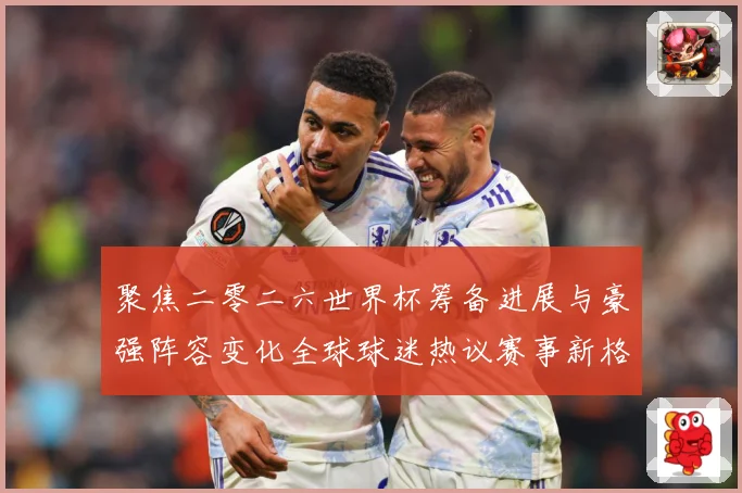 聚焦二零二六世界杯筹备进展与豪强阵容变化全球球迷热议赛事新格数据研判-深度解析