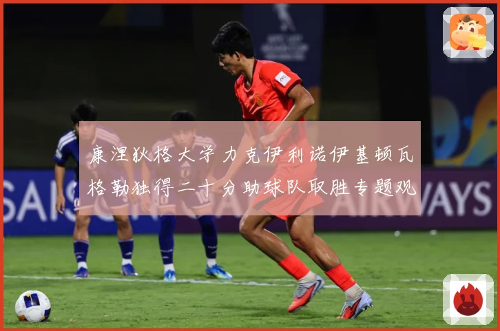 康涅狄格大学力克伊利诺伊基顿瓦格勒独得二十分助球队取胜专题观察-深度解析