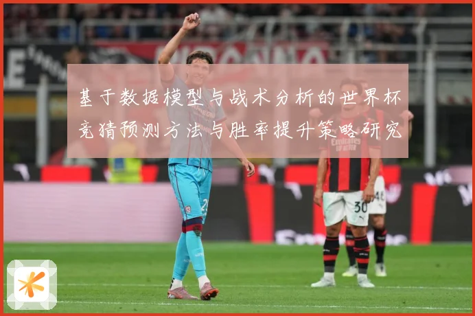 基于数据模型与战术分析的世界杯竞猜预测方法与胜率提升策略研究数据研判-深度解析