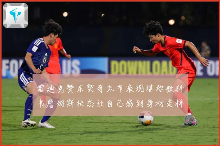 雷迪克赞东契奇末节表现堪称教科书詹姆斯状态让自己感到身材走样赛场复盘-深度解析