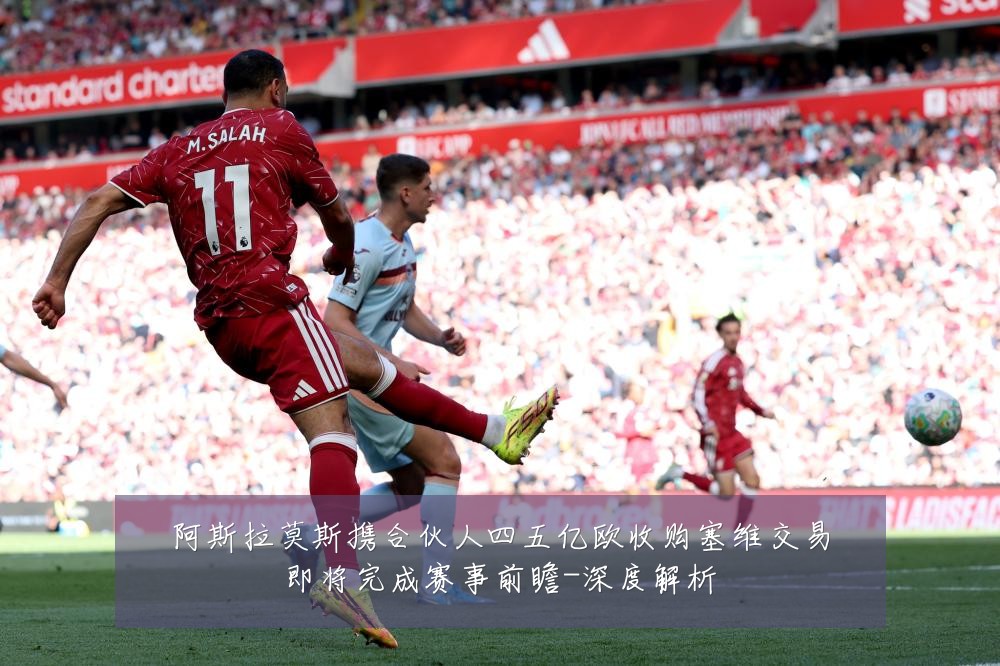 阿斯拉莫斯携合伙人四五亿欧收购塞维交易即将完成赛事前瞻-深度解析