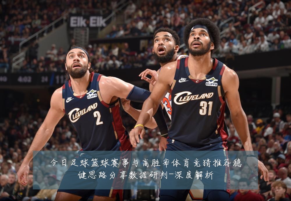 今日足球篮球赛事与高胜率体育竞猜推荐稳健思路分享数据研判-深度解析