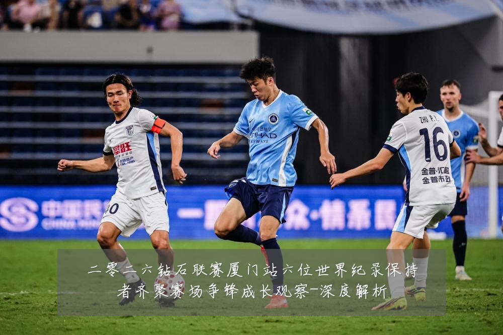二零二六钻石联赛厦门站六位世界纪录保持者齐聚赛场争锋成长观察-深度解析