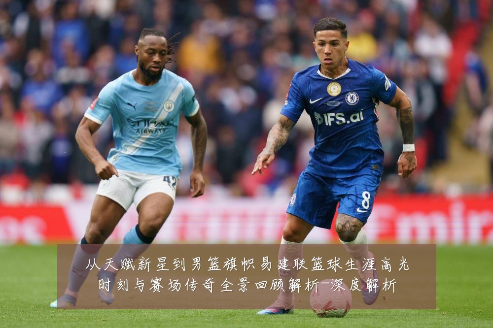 从天赋新星到男篮旗帜易建联篮球生涯高光时刻与赛场传奇全景回顾解析-深度解析